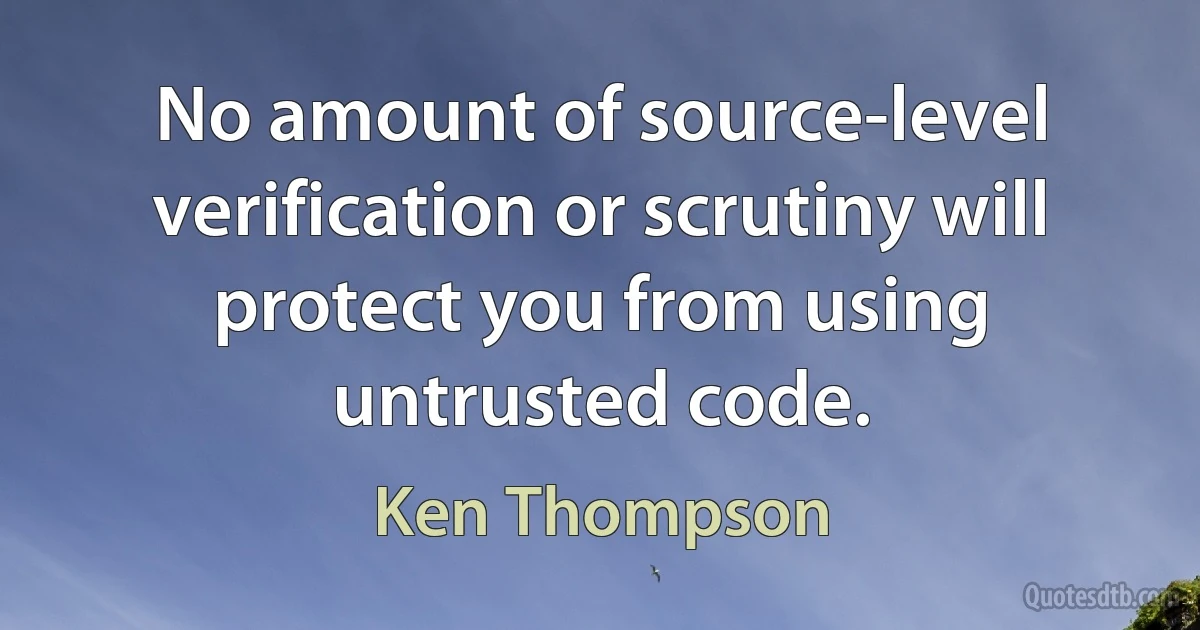 No amount of source-level verification or scrutiny will protect you from using untrusted code. (Ken Thompson)