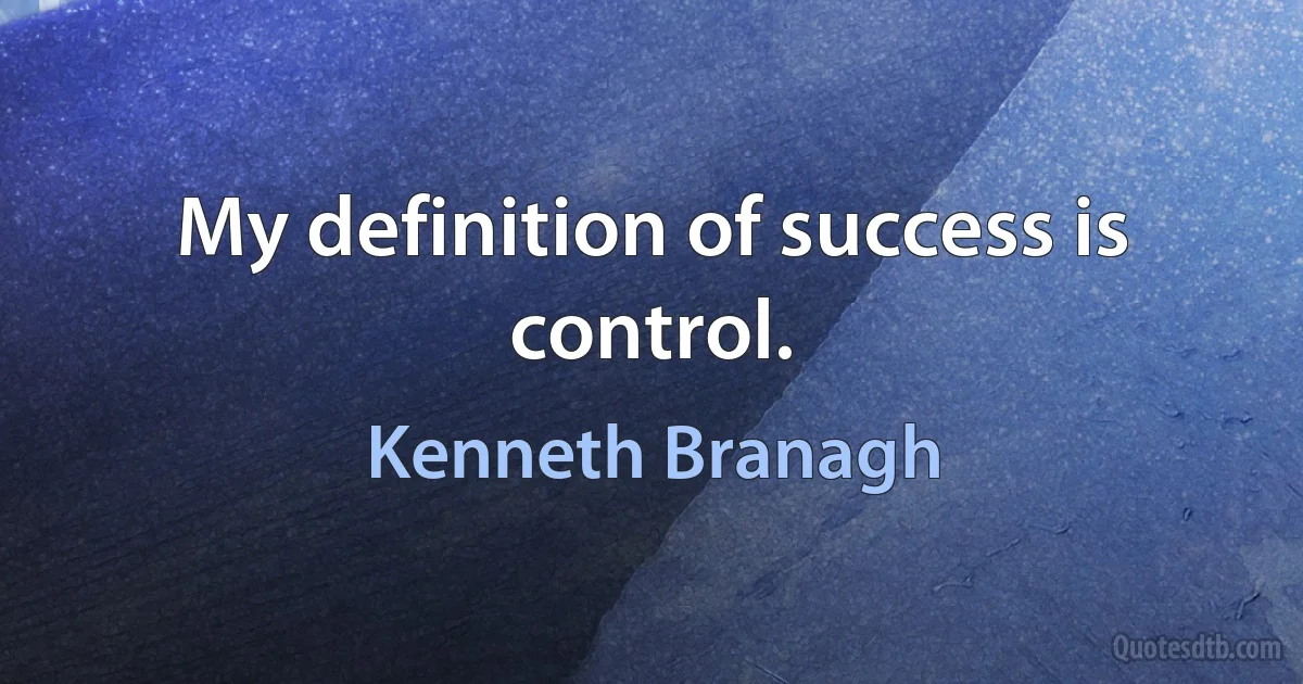 My definition of success is control. (Kenneth Branagh)