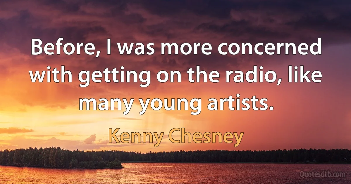 Before, I was more concerned with getting on the radio, like many young artists. (Kenny Chesney)