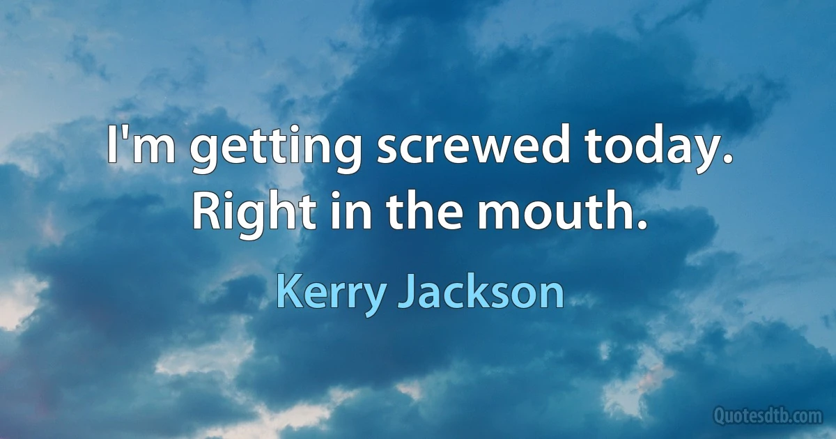 I'm getting screwed today. Right in the mouth. (Kerry Jackson)