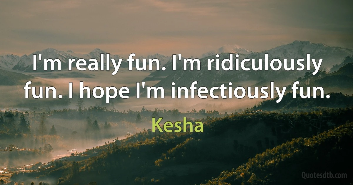 I'm really fun. I'm ridiculously fun. I hope I'm infectiously fun. (Kesha)