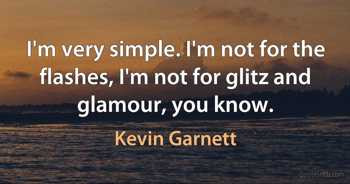 I'm very simple. I'm not for the flashes, I'm not for glitz and glamour, you know. (Kevin Garnett)