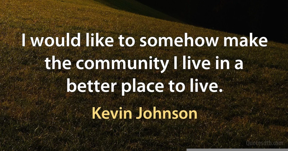 I would like to somehow make the community I live in a better place to live. (Kevin Johnson)