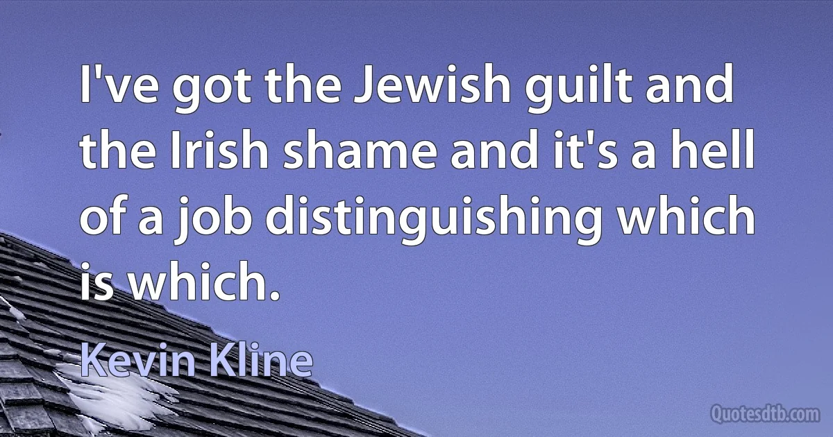 I've got the Jewish guilt and the Irish shame and it's a hell of a job distinguishing which is which. (Kevin Kline)