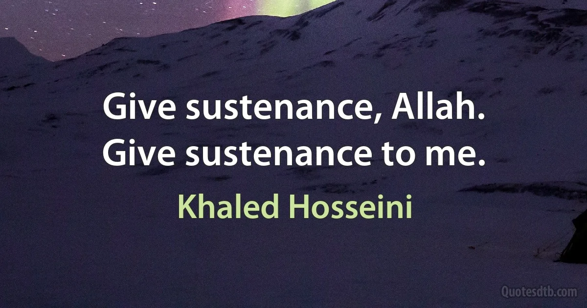 Give sustenance, Allah.
Give sustenance to me. (Khaled Hosseini)