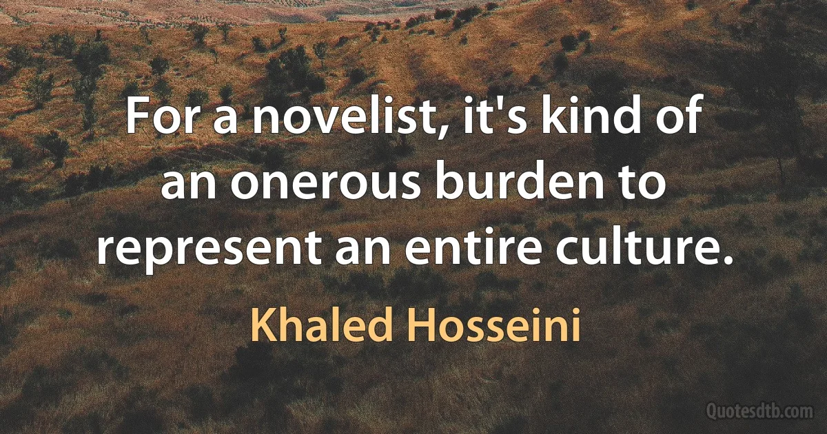 For a novelist, it's kind of an onerous burden to represent an entire culture. (Khaled Hosseini)