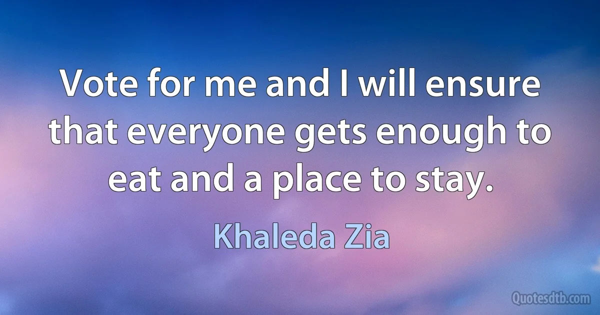 Vote for me and I will ensure that everyone gets enough to eat and a place to stay. (Khaleda Zia)