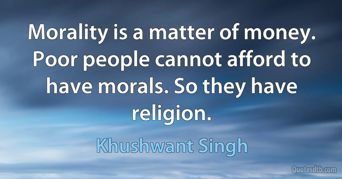 Morality is a matter of money. Poor people cannot afford to have morals. So they have religion. (Khushwant Singh)