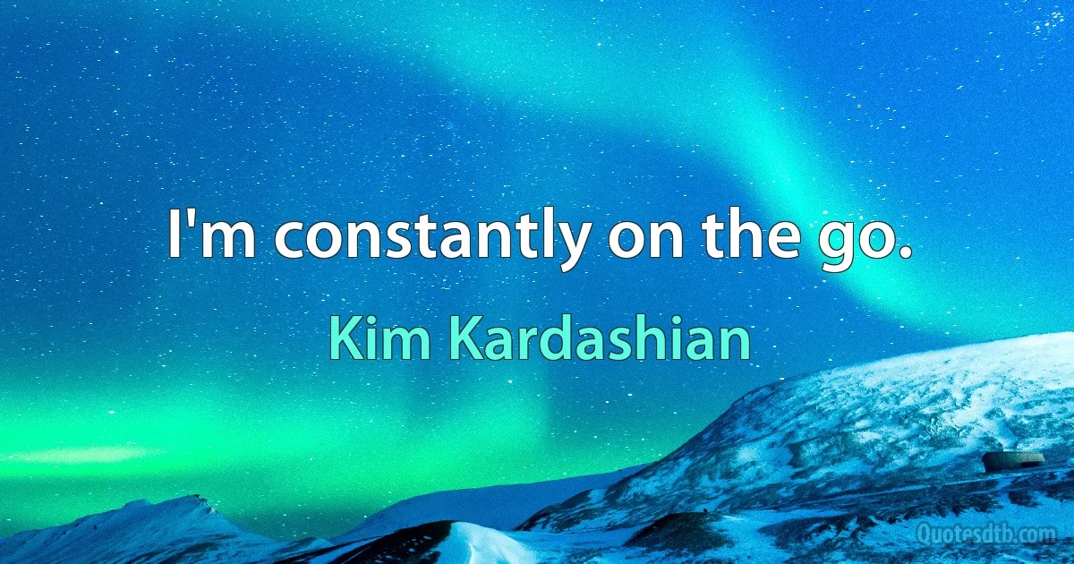 I'm constantly on the go. (Kim Kardashian)