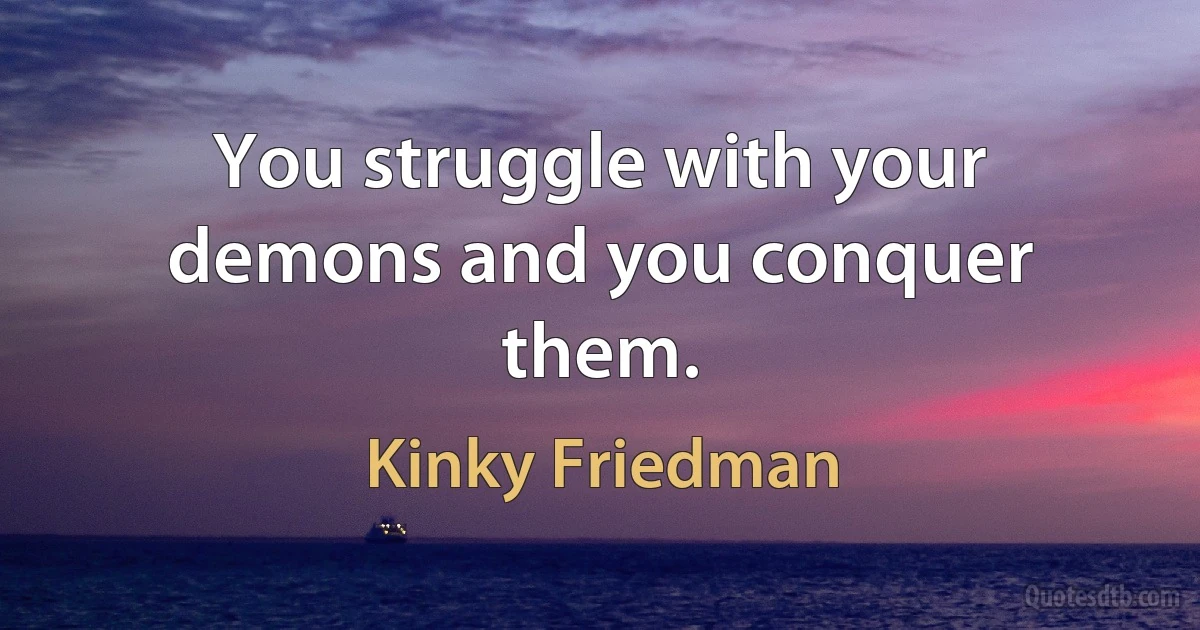 You struggle with your demons and you conquer them. (Kinky Friedman)