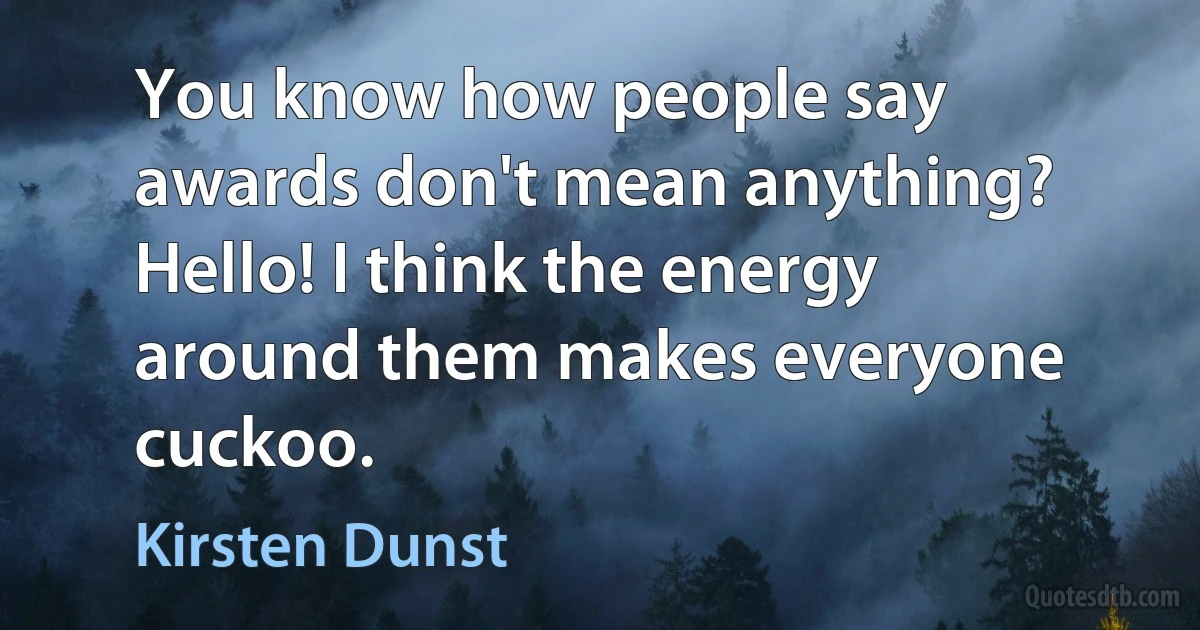 You know how people say awards don't mean anything? Hello! I think the energy around them makes everyone cuckoo. (Kirsten Dunst)