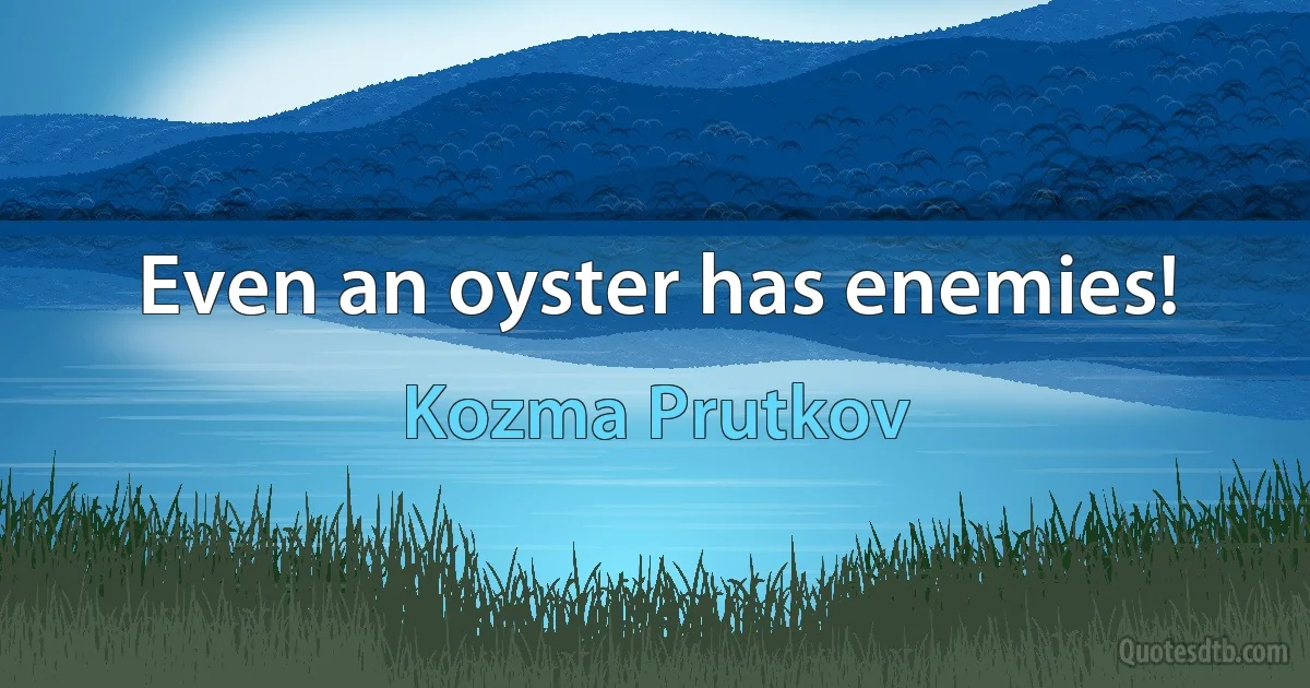 Even an oyster has enemies! (Kozma Prutkov)