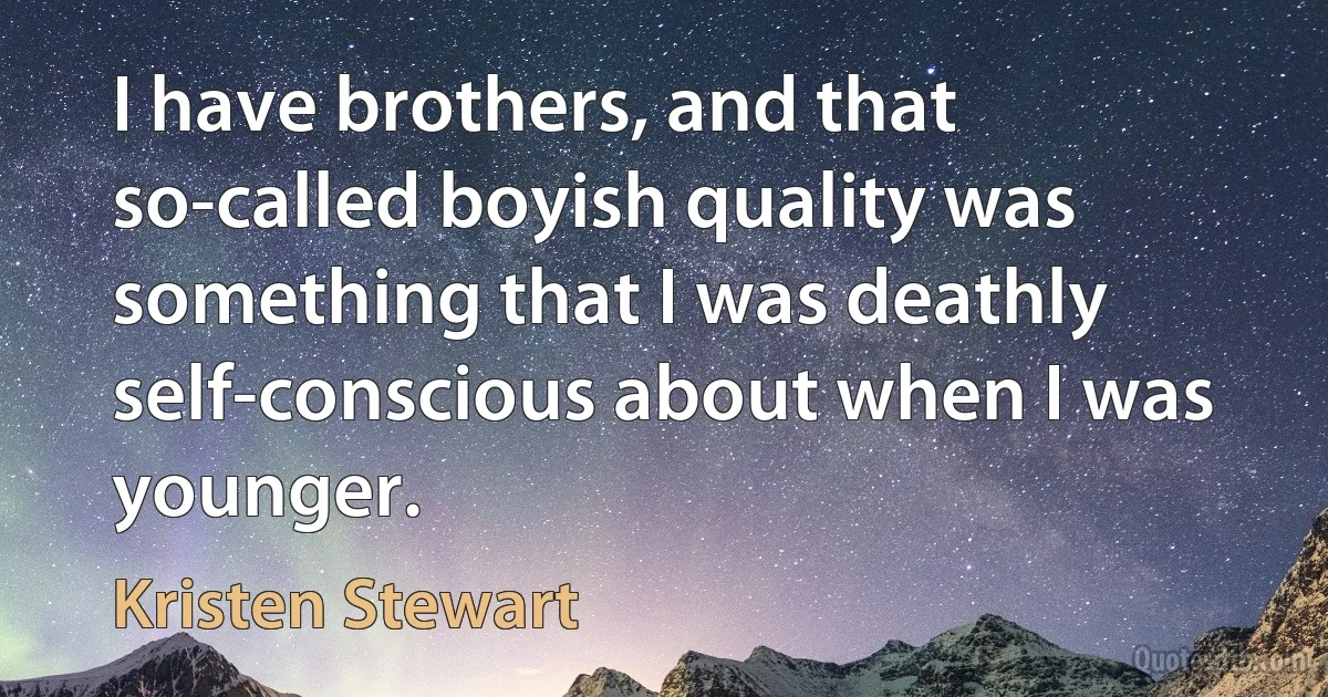 I have brothers, and that so-called boyish quality was something that I was deathly self-conscious about when I was younger. (Kristen Stewart)