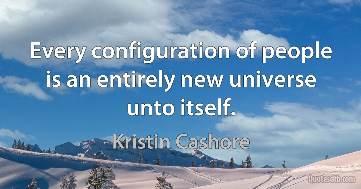 Every configuration of people is an entirely new universe unto itself. (Kristin Cashore)