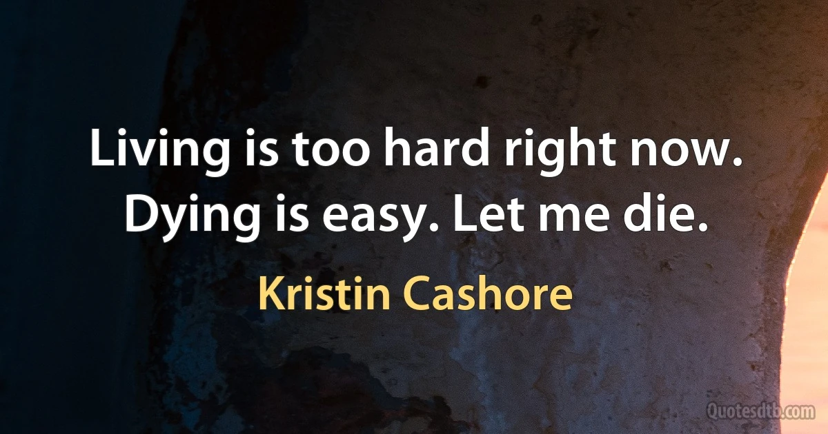 Living is too hard right now. Dying is easy. Let me die. (Kristin Cashore)