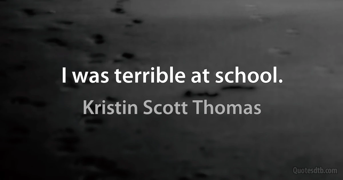 I was terrible at school. (Kristin Scott Thomas)