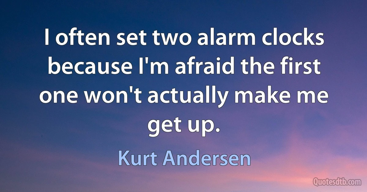 I often set two alarm clocks because I'm afraid the first one won't actually make me get up. (Kurt Andersen)