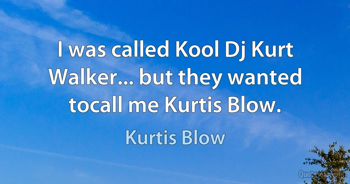 I was called Kool Dj Kurt Walker... but they wanted tocall me Kurtis Blow. (Kurtis Blow)