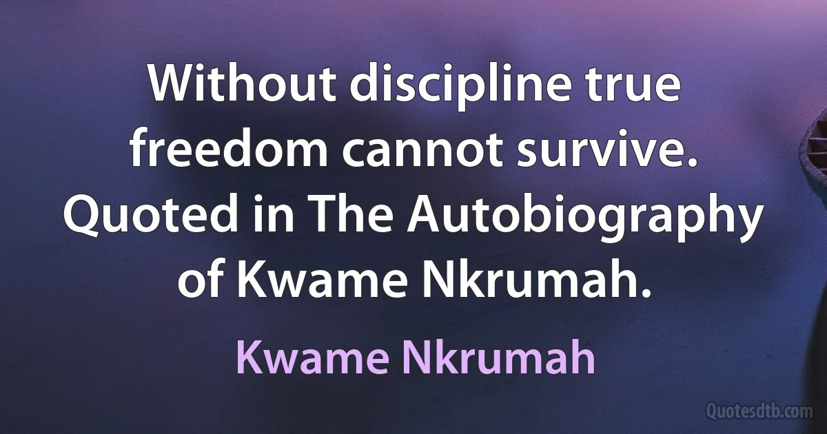 Without discipline true freedom cannot survive. Quoted in The Autobiography of Kwame Nkrumah. (Kwame Nkrumah)