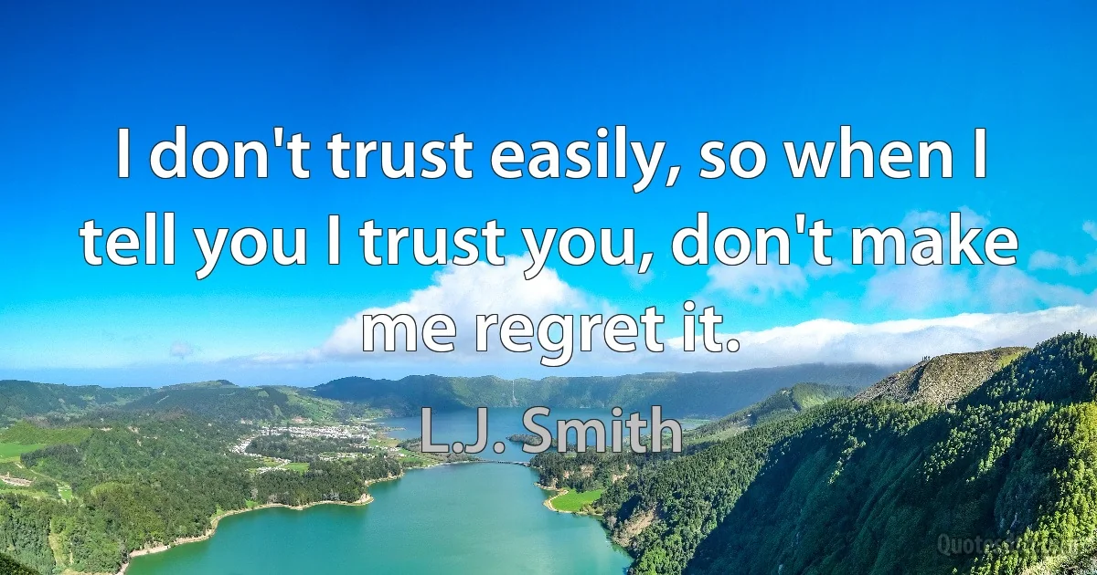 I don't trust easily, so when I tell you I trust you, don't make me regret it. (L.J. Smith)