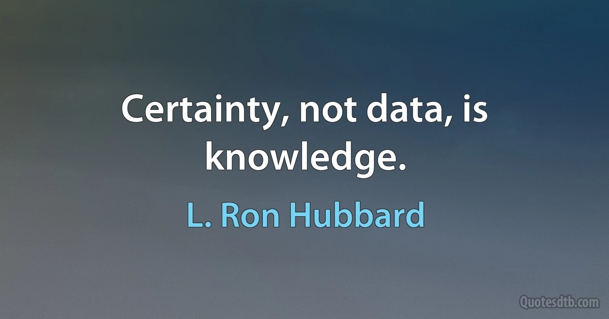 Certainty, not data, is knowledge. (L. Ron Hubbard)