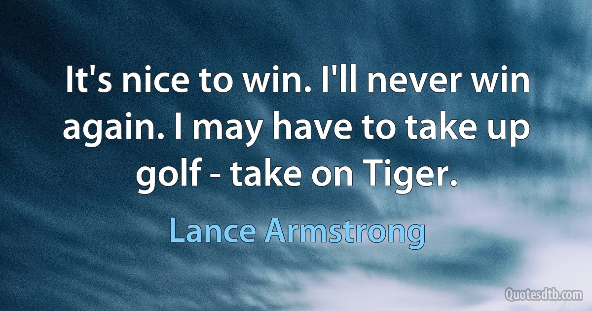 It's nice to win. I'll never win again. I may have to take up golf - take on Tiger. (Lance Armstrong)