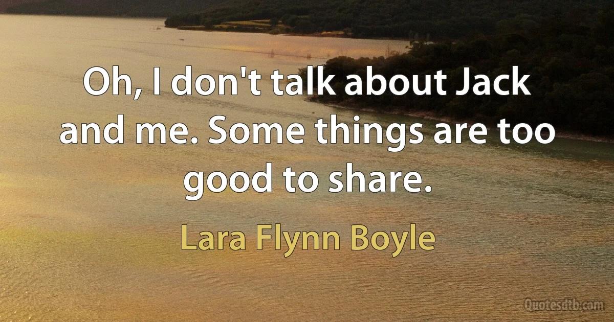 Oh, I don't talk about Jack and me. Some things are too good to share. (Lara Flynn Boyle)