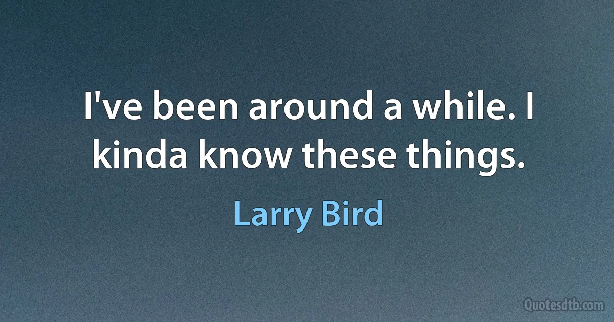 I've been around a while. I kinda know these things. (Larry Bird)