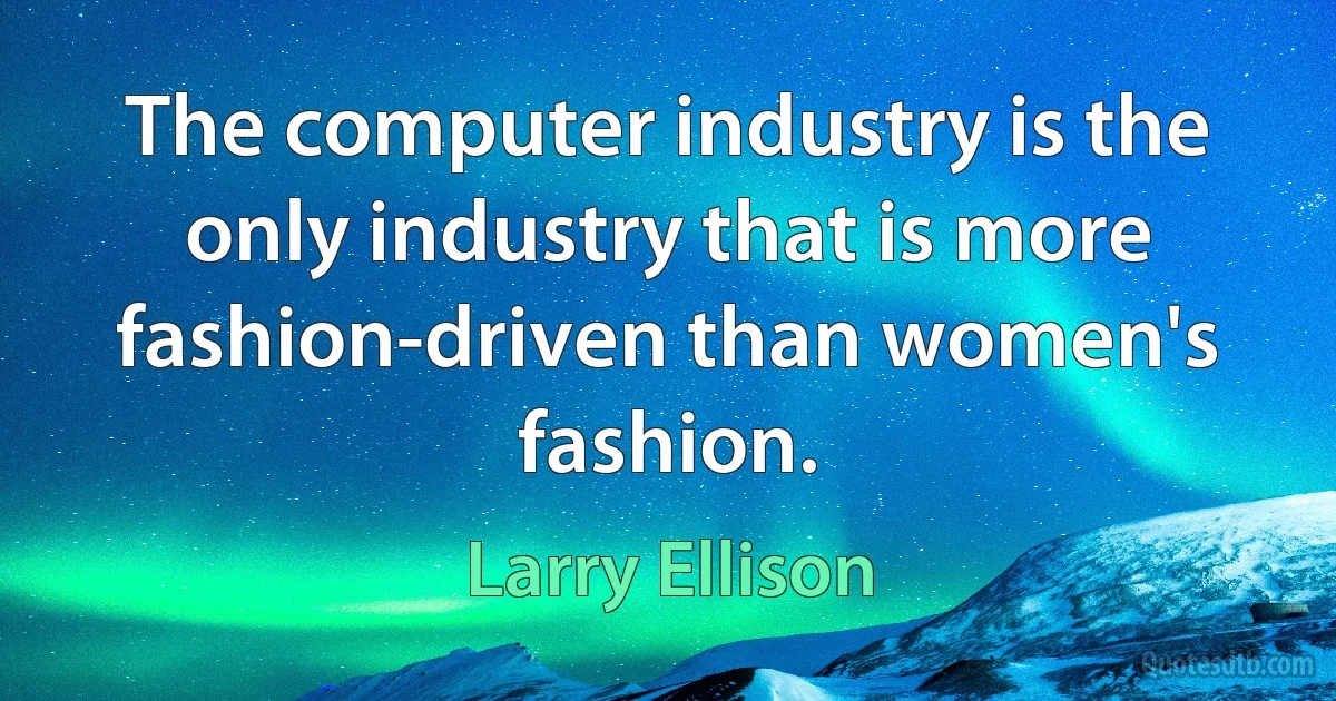 The computer industry is the only industry that is more fashion-driven than women's fashion. (Larry Ellison)