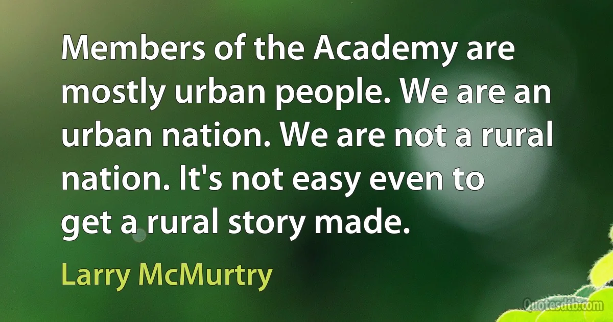 Members of the Academy are mostly urban people. We are an urban nation. We are not a rural nation. It's not easy even to get a rural story made. (Larry McMurtry)