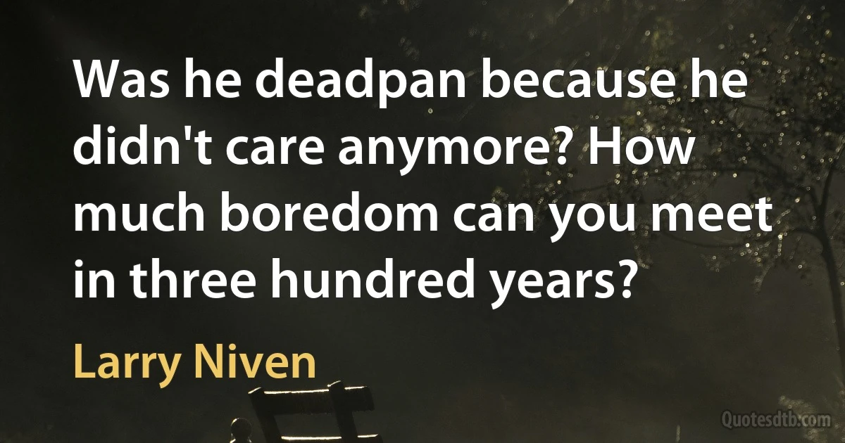 Was he deadpan because he didn't care anymore? How much boredom can you meet in three hundred years? (Larry Niven)