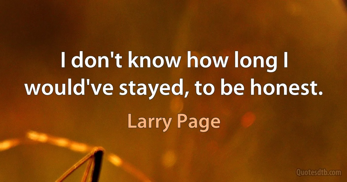 I don't know how long I would've stayed, to be honest. (Larry Page)