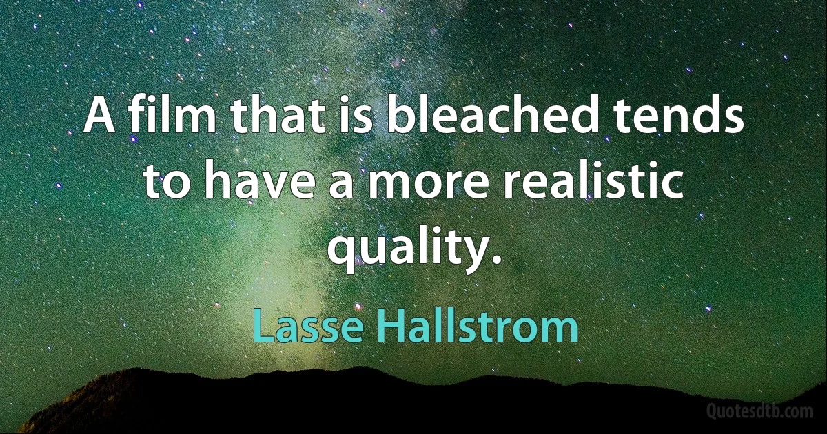 A film that is bleached tends to have a more realistic quality. (Lasse Hallstrom)