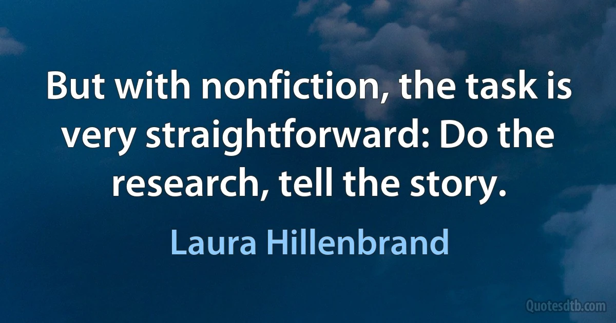 But with nonfiction, the task is very straightforward: Do the research, tell the story. (Laura Hillenbrand)