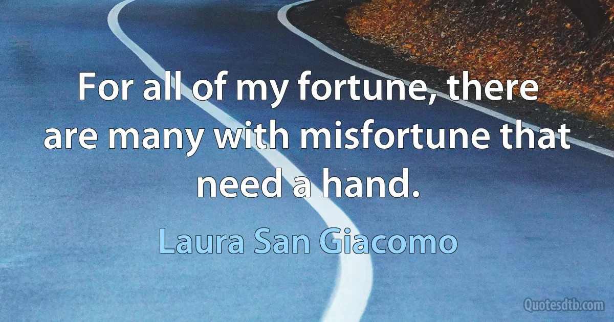 For all of my fortune, there are many with misfortune that need a hand. (Laura San Giacomo)