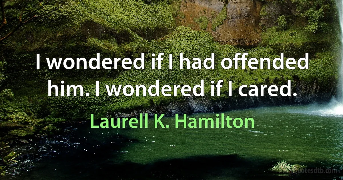 I wondered if I had offended him. I wondered if I cared. (Laurell K. Hamilton)