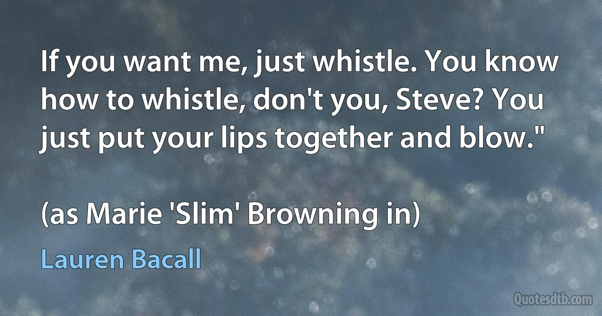 If you want me, just whistle. You know how to whistle, don't you, Steve? You just put your lips together and blow."

(as Marie 'Slim' Browning in) (Lauren Bacall)