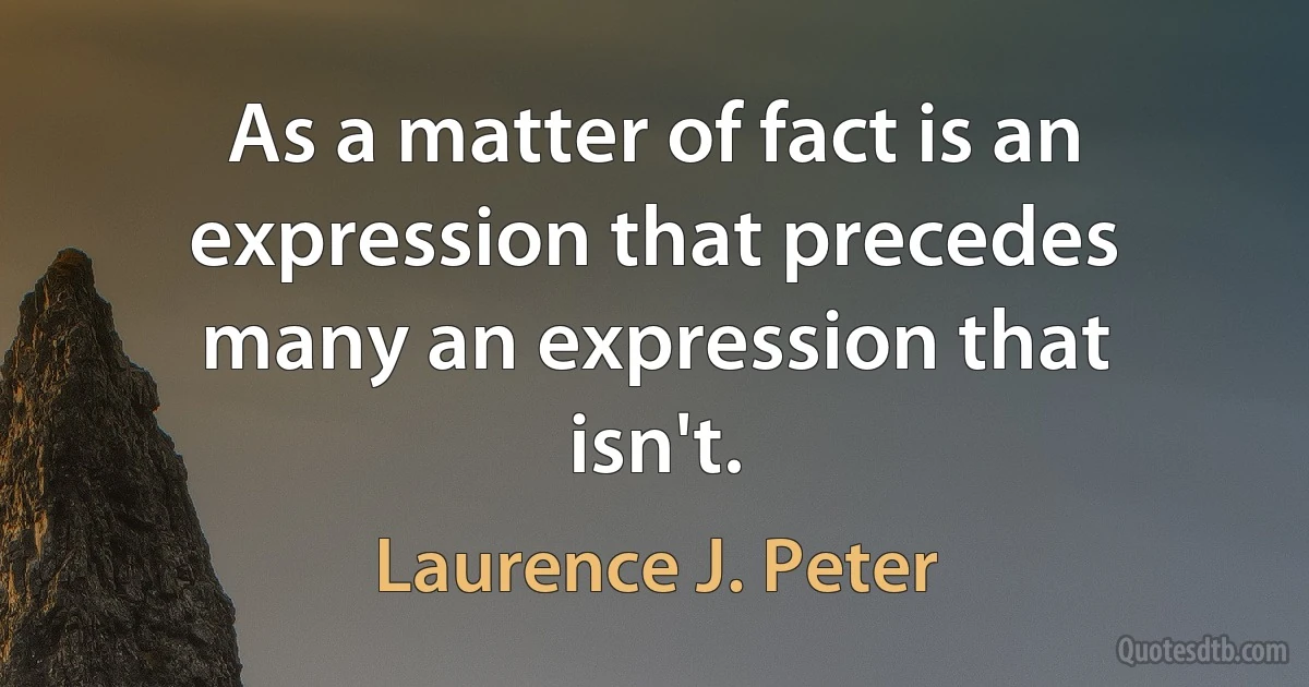 As a matter of fact is an expression that precedes many an expression that isn't. (Laurence J. Peter)