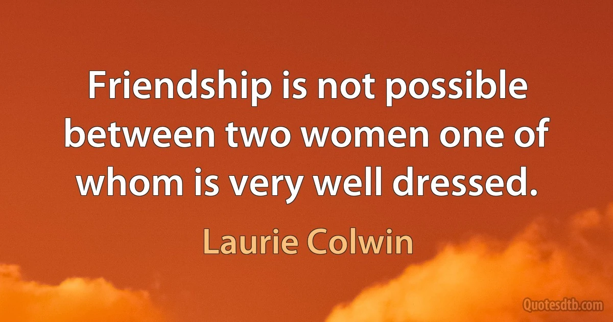 Friendship is not possible between two women one of whom is very well dressed. (Laurie Colwin)