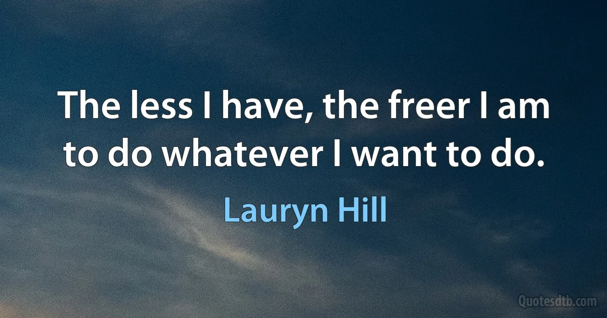 The less I have, the freer I am to do whatever I want to do. (Lauryn Hill)