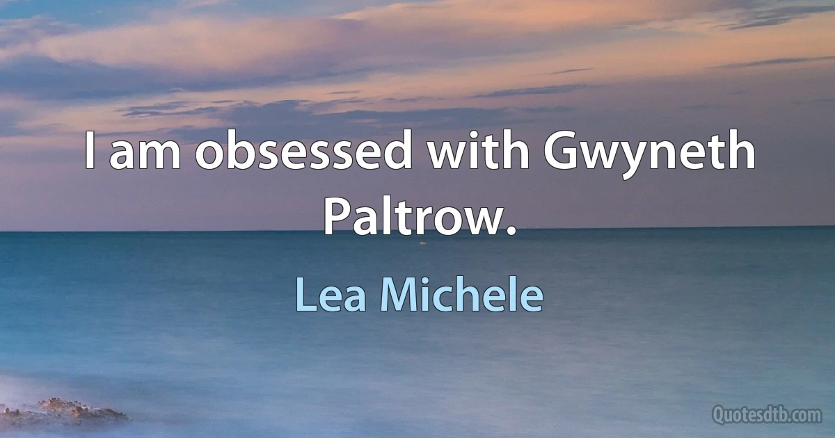 I am obsessed with Gwyneth Paltrow. (Lea Michele)