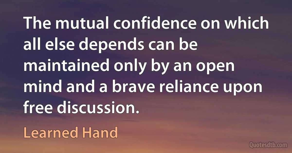 The mutual confidence on which all else depends can be maintained only by an open mind and a brave reliance upon free discussion. (Learned Hand)