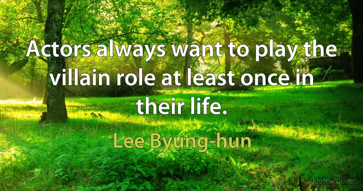 Actors always want to play the villain role at least once in their life. (Lee Byung-hun)