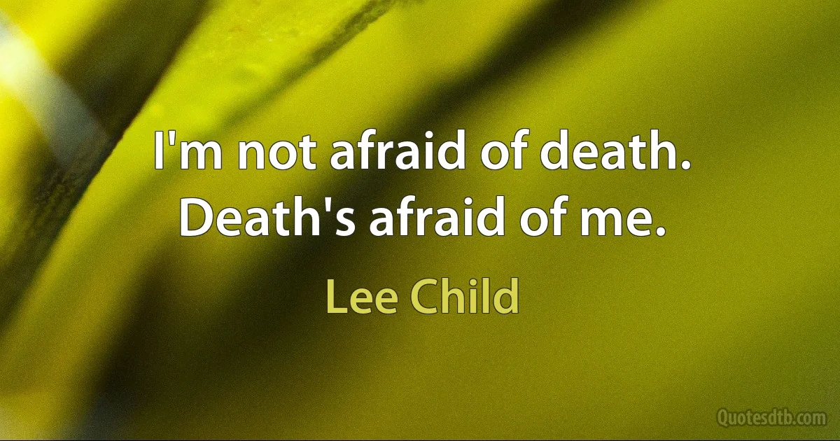 I'm not afraid of death. Death's afraid of me. (Lee Child)