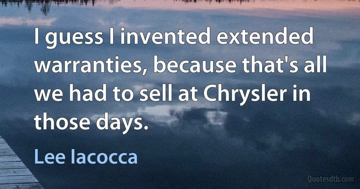 I guess I invented extended warranties, because that's all we had to sell at Chrysler in those days. (Lee Iacocca)