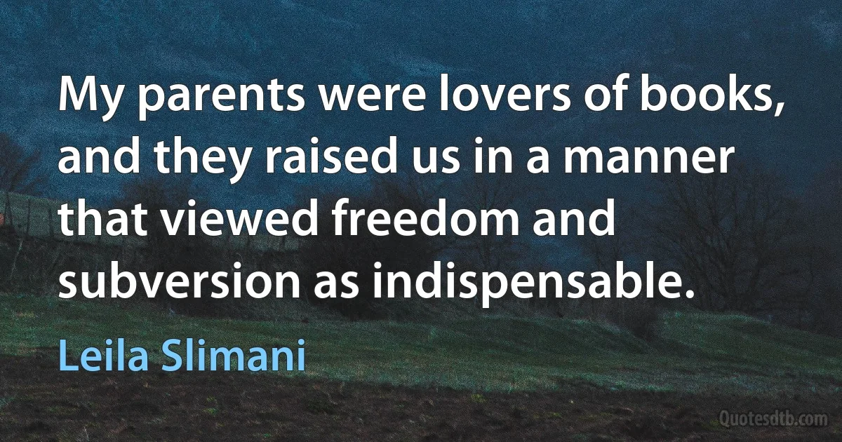 My parents were lovers of books, and they raised us in a manner that viewed freedom and subversion as indispensable. (Leila Slimani)