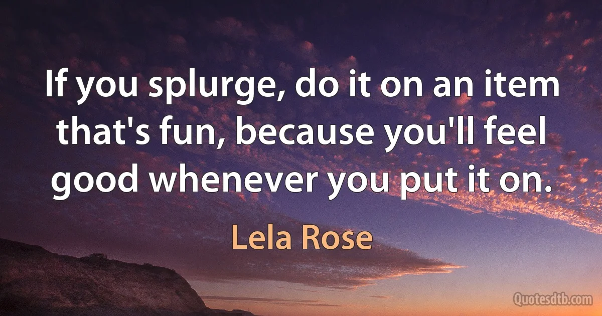 If you splurge, do it on an item that's fun, because you'll feel good whenever you put it on. (Lela Rose)