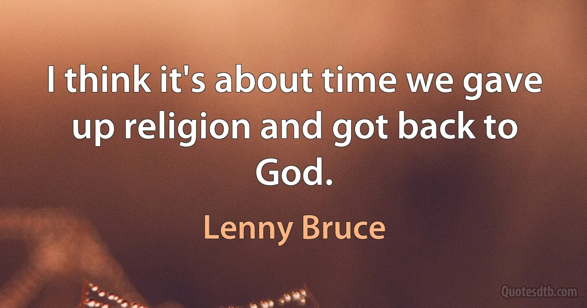 I think it's about time we gave up religion and got back to God. (Lenny Bruce)