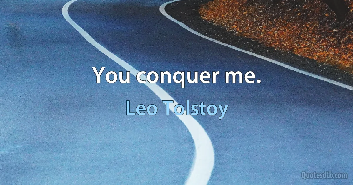 You conquer me. (Leo Tolstoy)