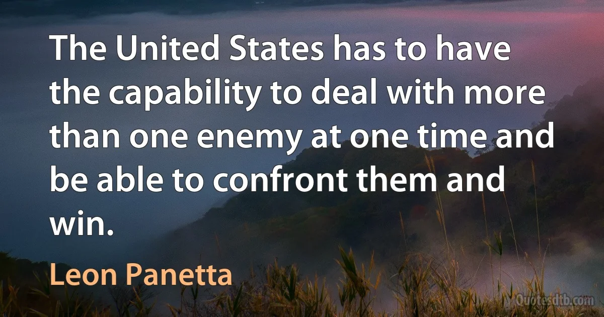 The United States has to have the capability to deal with more than one enemy at one time and be able to confront them and win. (Leon Panetta)